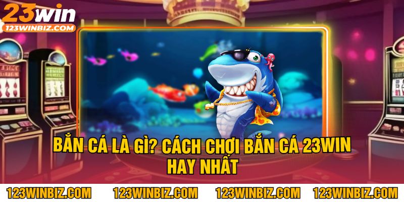 Bắn Cá Là Gì? Cách Chơi Bắn Cá 23Win Hay Nhất