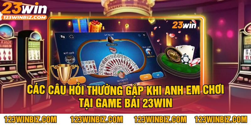 Các Câu Hỏi Thường Gặp Khi Anh Em Chơi Tại Game Bài 23Win