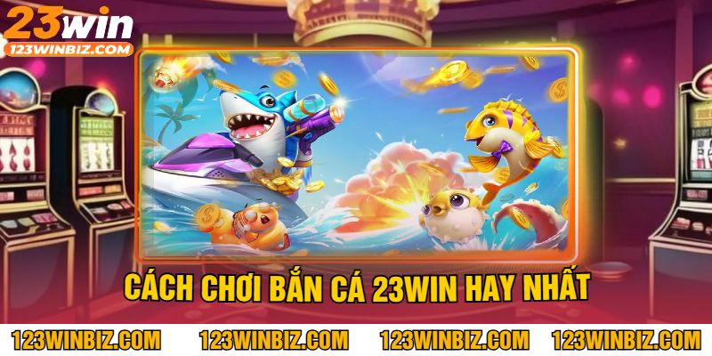 Cách Chơi Bắn Cá 23WIN Hay Nhất