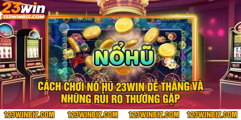 Cách chơi nổ hũ 23WIN dễ thắng và những rủi ro thường gặp