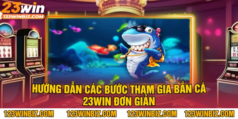 Hướng Dẫn Các Bước Tham Gia Bắn Cá 23Win Đơn Giản